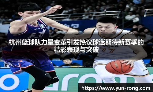 杭州篮球队力量变革引发热议球迷期待新赛季的精彩表现与突破
