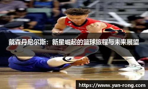 戴森丹尼尔斯：新星崛起的篮球旅程与未来展望