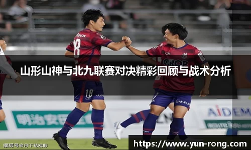 山形山神与北九联赛对决精彩回顾与战术分析