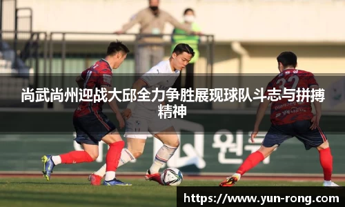 尚武尚州迎战大邱全力争胜展现球队斗志与拼搏精神