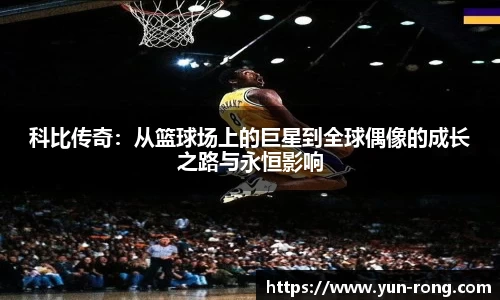 科比传奇：从篮球场上的巨星到全球偶像的成长之路与永恒影响