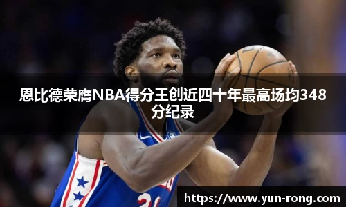 恩比德荣膺NBA得分王创近四十年最高场均348分纪录