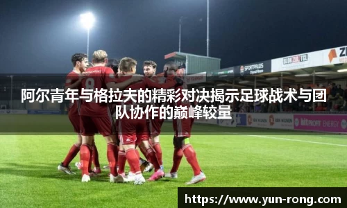 阿尔青年与格拉夫的精彩对决揭示足球战术与团队协作的巅峰较量