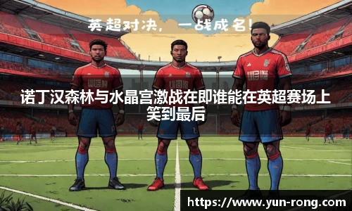 诺丁汉森林与水晶宫激战在即谁能在英超赛场上笑到最后